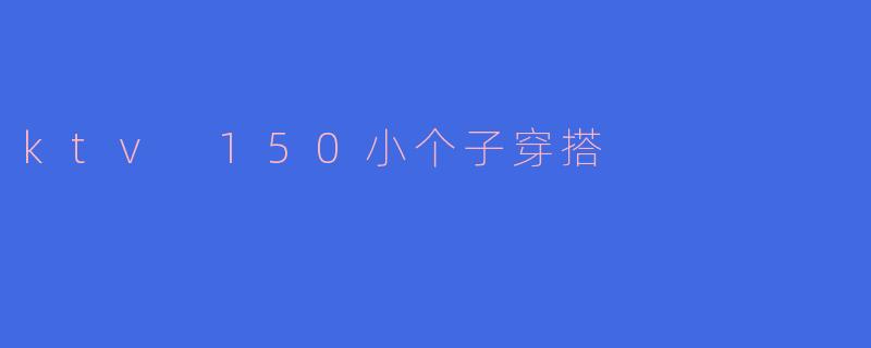 ktv 150小个子穿搭